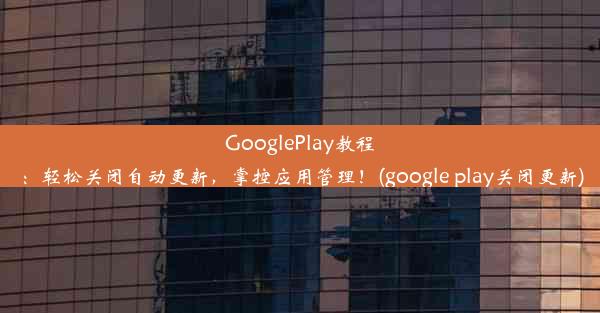 GooglePlay教程：轻松关闭自动更新，掌控应用管理！(google play关闭更新)