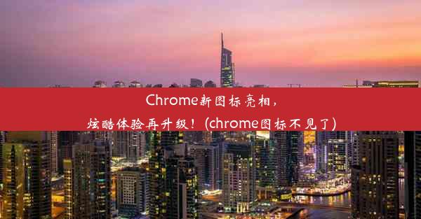 Chrome新图标亮相，炫酷体验再升级！(chrome图标不见了)