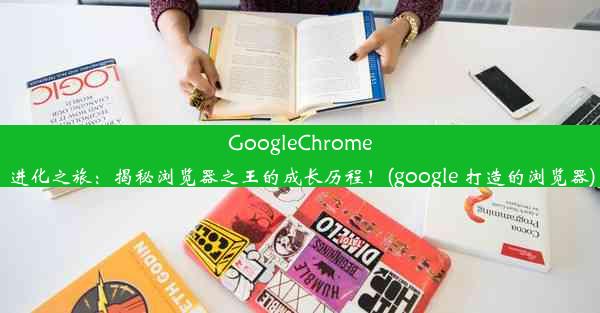 GoogleChrome进化之旅：揭秘浏览器之王的成长历程！(google 打造的浏览器)