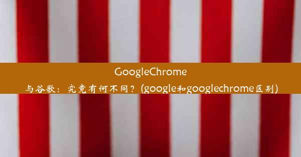 GoogleChrome与谷歌：究竟有何不同？(google和googlechrome区别)