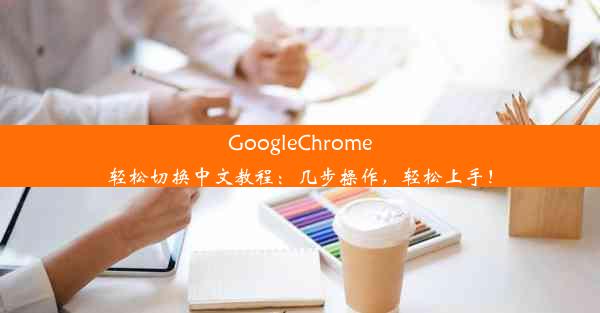 GoogleChrome轻松切换中文教程：几步操作，轻松上手！