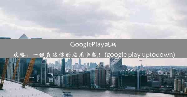 GooglePlay跳转攻略：一键直达你的应用宝藏！(google play uptodown)