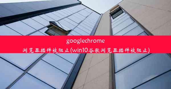 googlechrome浏览器插件被阻止(win10谷歌浏览器插件被阻止)