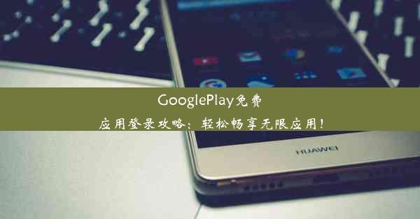 GooglePlay免费应用登录攻略：轻松畅享无限应用！