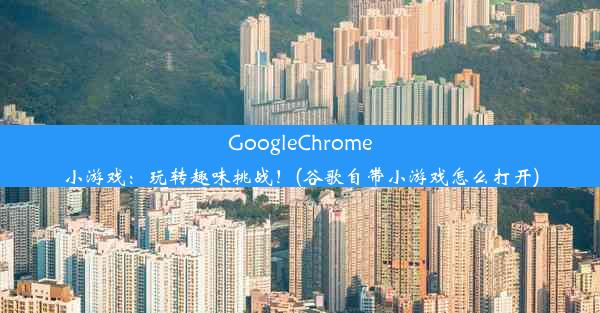 GoogleChrome小游戏：玩转趣味挑战！(谷歌自带小游戏怎么打开)