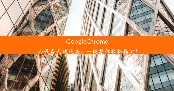 GoogleChrome与设备无缝连接，一键操作轻松搞定！