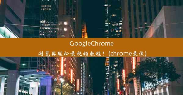 GoogleChrome浏览器轻松录视频教程！(chrome录像)