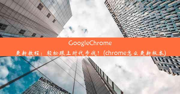 GoogleChrome更新教程：轻松跟上时代步伐！(chrome怎么更新版本)