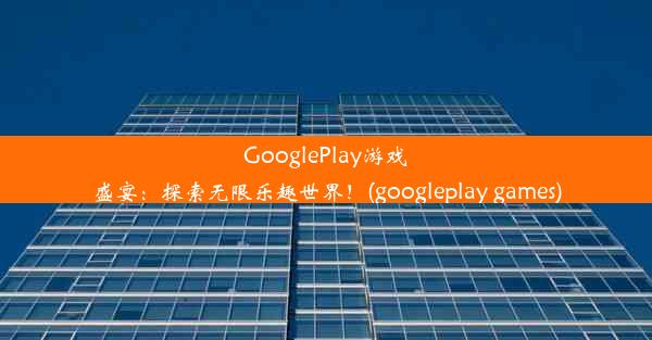 GooglePlay游戏盛宴：探索无限乐趣世界！(googleplay games)