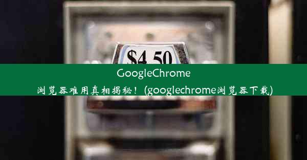 GoogleChrome浏览器难用真相揭秘！(googlechrome浏览器下载)