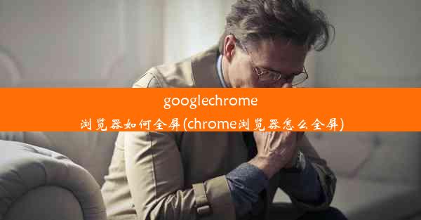 googlechrome浏览器如何全屏(chrome浏览器怎么全屏)