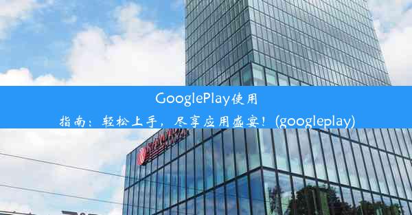 GooglePlay使用指南：轻松上手，尽享应用盛宴！(googleplay)