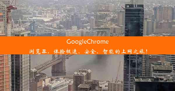 GoogleChrome浏览器，体验极速、安全、智能的上网之旅！