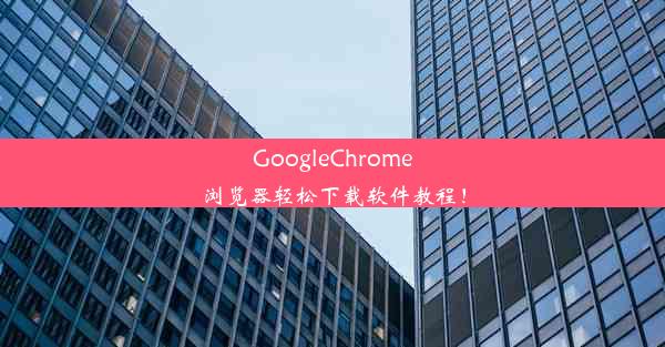 GoogleChrome浏览器轻松下载软件教程！