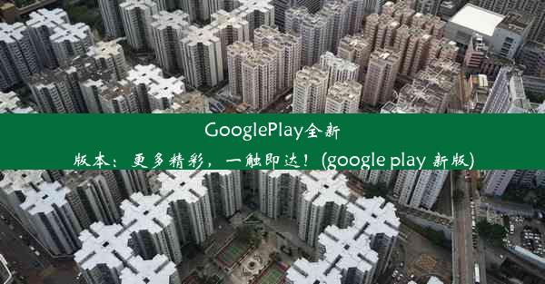 GooglePlay全新版本：更多精彩，一触即达！(google play 新版)