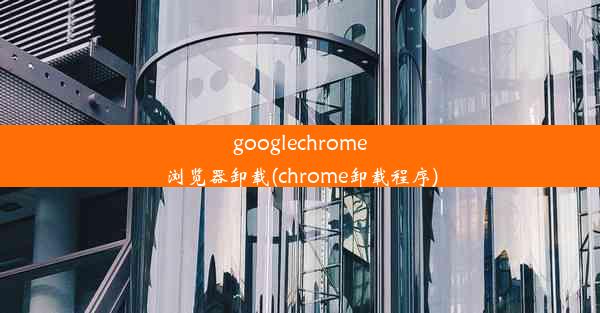 googlechrome浏览器卸载(chrome卸载程序)