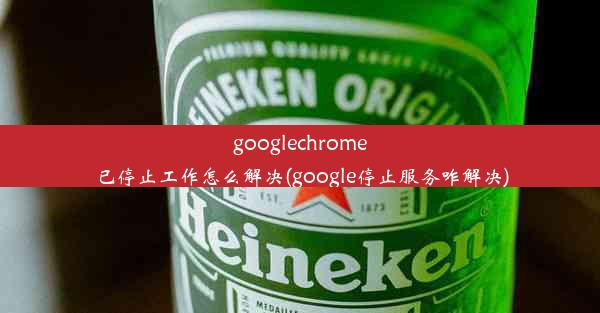 googlechrome已停止工作怎么解决(google停止服务咋解决)