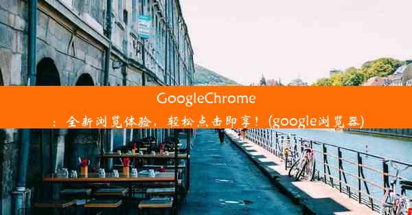 GoogleChrome：全新浏览体验，轻松点击即享！(google浏览器)