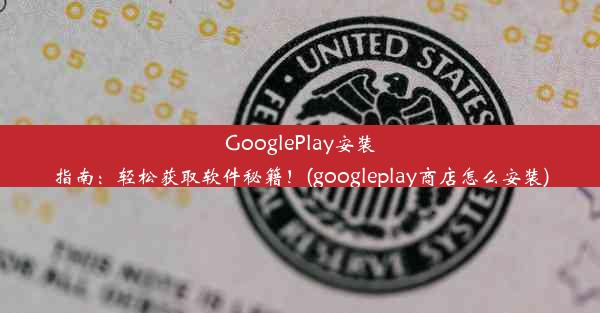 GooglePlay安装指南：轻松获取软件秘籍！(googleplay商店怎么安装)