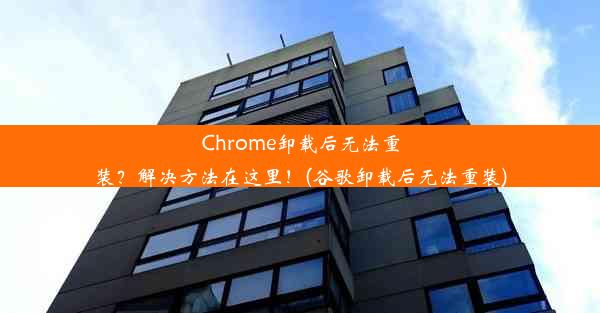 Chrome卸载后无法重装？解决方法在这里！(谷歌卸载后无法重装)