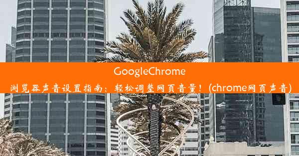 GoogleChrome浏览器声音设置指南：轻松调整网页音量！(chrome网页声音)