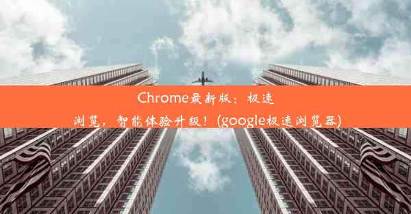 Chrome最新版：极速浏览，智能体验升级！(google极速浏览器)