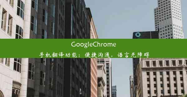 GoogleChrome手机翻译功能：便捷沟通，语言无障碍