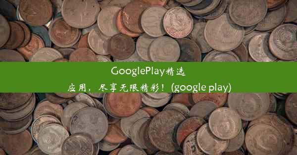 GooglePlay精选应用，尽享无限精彩！(google play)