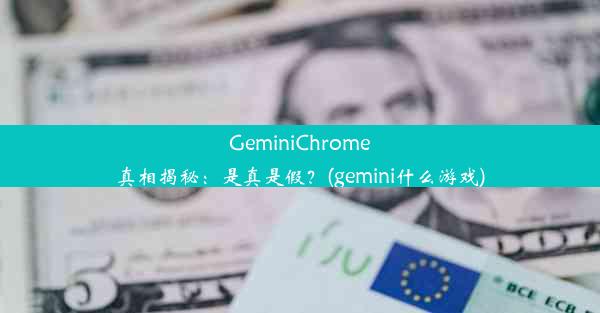 GeminiChrome真相揭秘：是真是假？(gemini什么游戏)