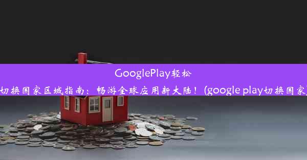 GooglePlay轻松切换国家区域指南：畅游全球应用新大陆！(google play切换国家)