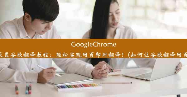 GoogleChrome设置谷歌翻译教程：轻松实现网页即时翻译！(如何让谷歌翻译网页)