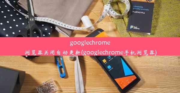 googlechrome浏览器关闭自动更新(googlechrome手机浏览器)