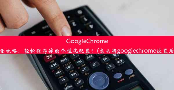 GoogleChrome浏览器设置全攻略：轻松保存你的个性化配置！(怎么将googlechrome设置为默认浏览器)