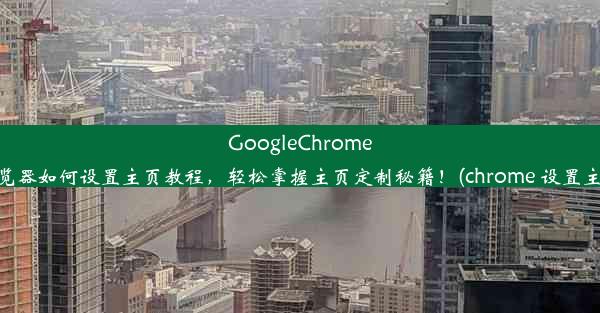 GoogleChrome浏览器如何设置主页教程，轻松掌握主页定制秘籍！(chrome 设置主页)