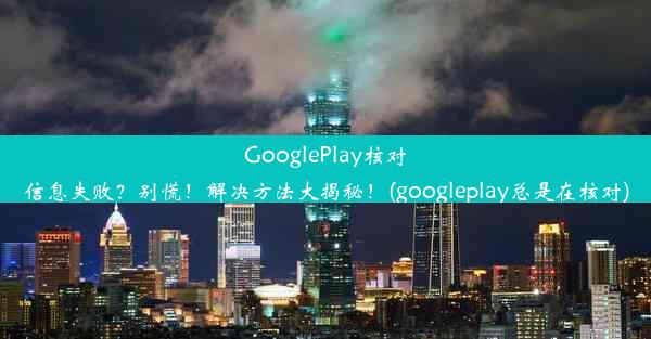 GooglePlay核对信息失败？别慌！解决方法大揭秘！(googleplay总是在核对)