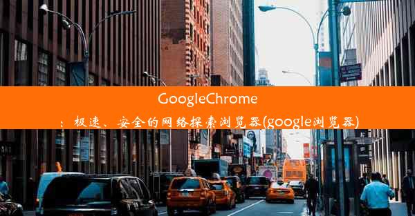 GoogleChrome：极速、安全的网络探索浏览器(google浏览器)