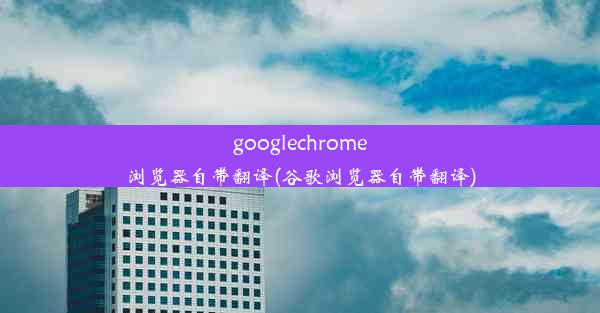 googlechrome浏览器自带翻译(谷歌浏览器自带翻译)