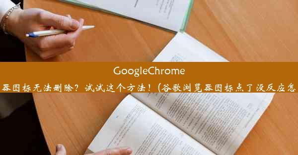 GoogleChrome浏览器图标无法删除？试试这个方法！(谷歌浏览器图标点了没反应怎么办)