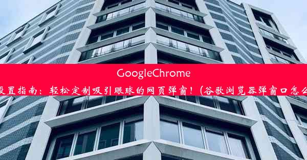 GoogleChrome弹窗设置指南：轻松定制吸引眼球的网页弹窗！(谷歌浏览器弹窗口怎么设置)