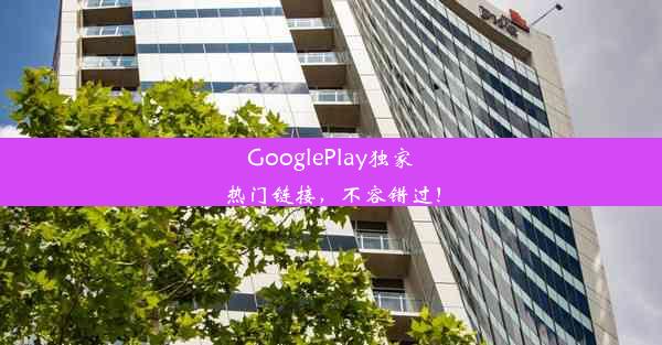 GooglePlay独家热门链接，不容错过！