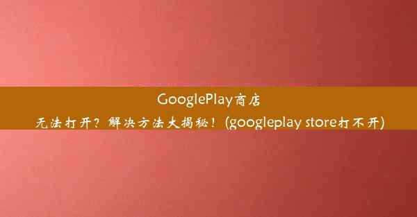 GooglePlay商店无法打开？解决方法大揭秘！(googleplay store打不开)