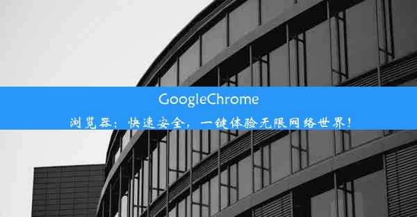 GoogleChrome浏览器：快速安全，一键体验无限网络世界！