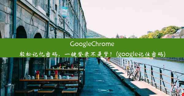 GoogleChrome轻松记忆密码，一键登录不是梦！(google记住密码)