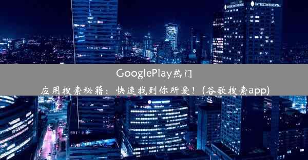 GooglePlay热门应用搜索秘籍：快速找到你所爱！(谷歌搜索app)