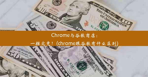 Chrome与谷歌商店：一探究竟！(chrome跟谷歌有什么区别)