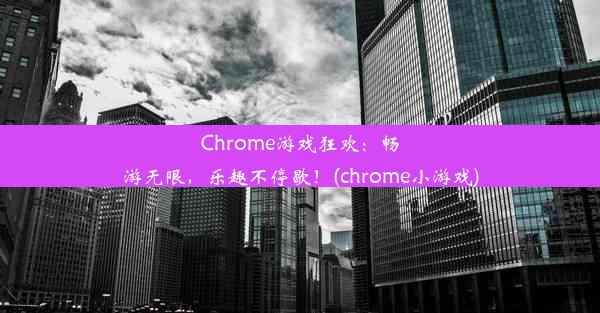 Chrome游戏狂欢：畅游无限，乐趣不停歇！(chrome小游戏)