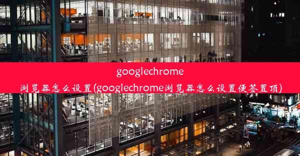 googlechrome浏览器怎么设置(googlechrome浏览器怎么设置便签置顶)