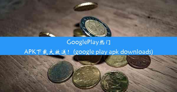 GooglePlay热门APK下载大放送！(google play apk downloads)