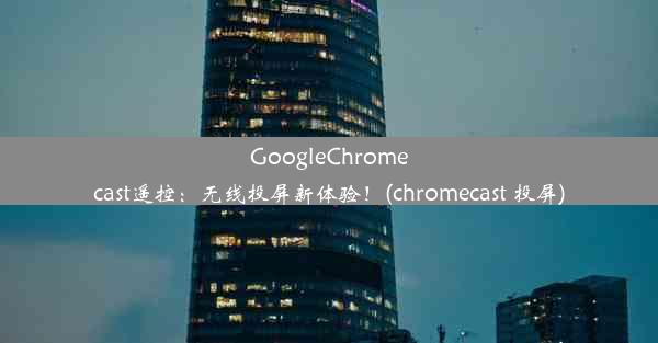 GoogleChromecast遥控：无线投屏新体验！(chromecast 投屏)