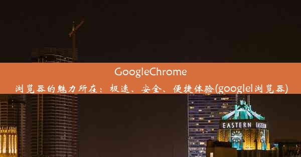 GoogleChrome浏览器的魅力所在：极速、安全、便捷体验(googlel浏览器)